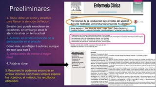 Preeliminares
1. Título: debe ser corto y atractivo
para llamar la atención del lector
2. Autores: en orden en función de la
participación en el artículo
3. Instituciones: de menor a mayor
nivel
4. Palabras clave
En este caso puede excederse en
caracteres, sin embargo atrae la
atención al ser un tema actual
Como máx. se reflejan 6 autores, aunque
en este caso son 8
5. Resumen: lo podemos encontrar en
ambos idiomas. Con frases simples expone
los objetivos, el método, los resultados
obtenidos
 