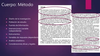 Cuerpo: Método
 Diseño de la investigación.
 Población de estudio.
 Fuentes de Información.
 Intervenciones (variable
independiente)
 Instrumentos.
 Variables de respuesta (dependientes)
 Análisis estadístico.
 Consideraciones éticas y legales.
 