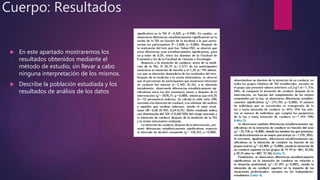 Cuerpo: Resultados
 En este apartado mostraremos los
resultados obtenidos mediante el
método de estudio, sin llevar a cabo
ninguna interpretación de los mismos.
 Describe la población estudiada y los
resultados de análisis de los datos
 