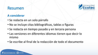 Resumen
A considerar
• Se redacta en un solo párrafo
• No se incluye citas bibliográficas, tablas o figuras
• Se redacta en tiempo pasado y en tercera persona
• Las versiones en diferentes idiomas tienen que decir lo
mismo
• Se escribe al final de la redacción de todo el documento
 
