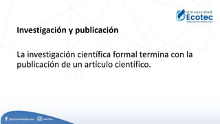 Investigación y publicación
La investigación científica formal termina con la
publicación de un artículo científico.
 