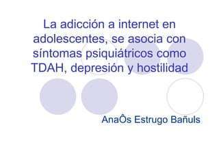 La adicción a internet en adolescentes, se asocia con síntomas psiquiátricos como TDAH, depresión y hostilidad Anaïs Estrugo Bañuls 
