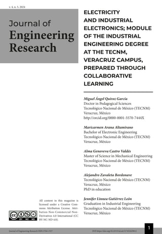 1
Journal of Engineering Research ISSN 2764-1317 DOI https://doi.org/10.22533/at.ed.317452429012
Journal of
Engineering
Research
v. 4, n. 5, 2024
All content in this magazine is
licensed under a Creative Com-
mons Attribution License. Attri-
bution-Non-Commercial-Non-
Derivatives 4.0 International (CC
BY-NC-ND 4.0).
ELECTRICITY
AND INDUSTRIAL
ELECTRONICS; MODULE
OF THE INDUSTRIAL
ENGINEERING DEGREE
AT THE TECNM,
VERACRUZ CAMPUS,
PREPARED THROUGH
COLLABORATIVE
LEARNING
Miguel Ángel Quiroz García
Doctor in Pedagogical Sciences
Tecnológico Nacional de México (TECNM)
Veracruz, México
http://orcid.org/0000-0001-5570-7444X
Maricarmen Arana Altamirano
Bachelor of Electronic Engineering
Tecnológico Nacional de México (TECNM)
Veracruz, México
Alma Genoveva Castro Valdės
Master of Science in Mechanical Engineering
Tecnológico Nacional de México (TECNM)
Veracruz, México
Alejandro Zavaleta Bordonave
Tecnológico Nacional de México (TECNM)
Veracruz, México
PhD in education
Jennifer Linnea Gutiérrez León
Graduation in Industrial Engineering
Tecnológico Nacional de México (TECNM)
Veracruz, México
 
