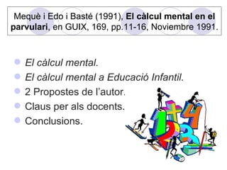 Mequè i Edo i Basté (1991),  El càlcul mental en el parvulari , en GUIX, 169, pp.11-16, Noviembre 1991. ,[object Object],[object Object],[object Object],[object Object],[object Object]