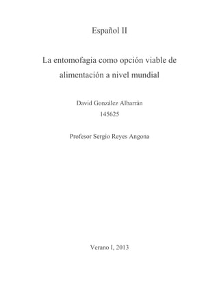 Español II
La entomofagia como opción viable de
alimentación a nivel mundial
David González Albarrán
145625
Profesor Sergio Reyes Angona
Verano I, 2013
 