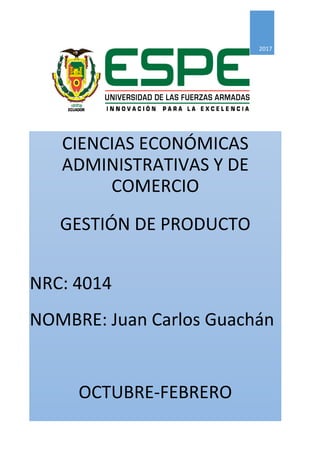 2017
CIENCIAS ECONÓMICAS
ADMINISTRATIVAS Y DE
COMERCIO
GESTIÓN DE PRODUCTO
NRC: 4014
NOMBRE: Juan Carlos Guachán
OCTUBRE-FEBRERO
 
