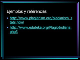 Ejemplos y referencias
• http://www.plagiarism.org/plagiarism_s
tats.html
• http://www.eduteka.org/PlagioIndiana.
php3

 