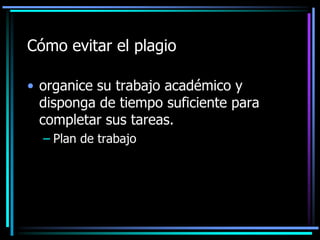 Cómo evitar el plagio
• organice su trabajo académico y
disponga de tiempo suficiente para
completar sus tareas.
– Plan de trabajo

 