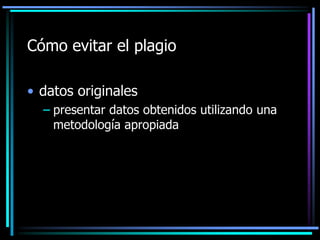 Cómo evitar el plagio
• datos originales
– presentar datos obtenidos utilizando una
metodología apropiada

 