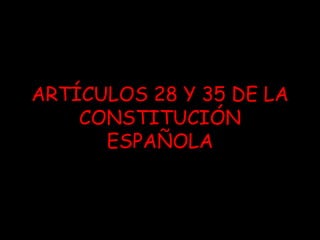 ARTÍCULOS 28 Y 35 DE LA 
CONSTITUCIÓN 
ESPAÑOLA 
 