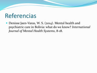 Referencias
 Denisse Jaen-Varas, W. S. (2014). Mental health and
psychiatric care in Bolivia: what do we know? International
Journal of Mental Health Systems, 8-18.
 