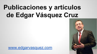 Publicaciones y artículos
de Edgar Vásquez Cruz
www.edgarvasquez.com
 