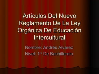 Artículos Del Nuevo
Reglamento De La Ley
Orgánica De Educación
      Intercultural
  Nombre: Andrés Alvarez
  Nivel: 1ro De Bachillerato
 
