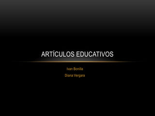 ARTÍCULOS EDUCATIVOS
       Ivan Bonilla
      Diana Vergara
 