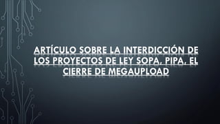 ARTÍCULO SOBRE LA INTERDICCIÓN DE
LOS PROYECTOS DE LEY SOPA, PIPA, EL
CIERRE DE MEGAUPLOAD
 