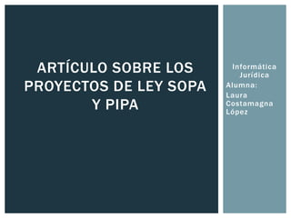 ARTÍCULO SOBRE LOS      Informática
                           Jurídica
PROYECTOS DE LEY SOPA   Alumna:
                        Laura
       Y PIPA           Costamagna
                        López
 