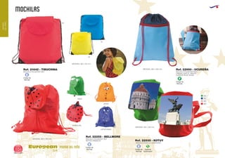 MOCHILAS
European
GiftsGifts13/14104
MUNDO
DELNIÑO
MUNDO DEL NIÑO
Ref. 21642 - TIBUCHINA
MOCHILA POLIESTER 190T
MEDIDAS: 285 x 310 mm.
60
05
03
Ref. 22255 - BELLMORE
MOCHILA POLIESTER 190T
MOTIVO ANIMALES
MEDIDAS: 260 x 320 mm.
MARIQUITA
JIRAFA
HIPOPOTAMO
RANA
MOCHILA PARA LA GUARDERIA
Ref. 22535 - KOTUY
Código de
Marcaje
E
Código de
Marcaje
E
Especial
Sublimación
S
Código de
Marcaje
E
04
05
49
60
MEDIDAS: 185 x 190 mm.
Código de
Marcaje
F
Ref. 22990 - UCUREÑA
MOCHILA POLIESTER 600D
CREMALLERA AL FRENTE
CORDON ROJO ATRAS
MEDIDAS: 280 x 360 mm.
 