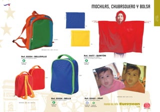 EUROPEAN GIFTS 2011
MOCHILAS, CHUBASQUERO Y BOLSA
European
GiftsGifts13/14 105
MUNDO DEL NIÑO
MUNDO
DELNIÑO
Código de
Marcaje
F
Código de
Marcaje
F
Código de
Marcaje
F
Ref. 22256 - BELLS
MOCHILA POLIESTER 600D
MEDIDAS: 220 x 80 x 230 mm.
Ref. 22254 - BELLEVILLE
MOCHILA POLIESTER 600D
MEDIDAS: 240 x 300 x 110 mm.
040560
0528
6031
Ref. 14477 - QUINTÓN
CHUBASQUERO PVC NIÑOS
HASTA 12/13 AÑOS CON FUNDA
60
05
03
BOLSA ALMUERZO NIÑOS
MEDIDAS: 285 x 250 x 5 mm.
Ref. 22481 - PRAT
Especial
Sublimación
S
Código de
Marcaje
E
 