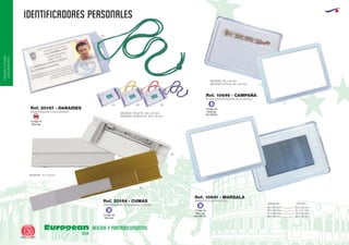 identificadores PERSONALES
European
GiftsGifts13/14130
OFICINAYPORTA-
DOCUMENTOS
OFICINA Y PORTADOCUMENTOS
IDENTIFICADOR DE ALUMINIO 2 PIEZAS
MEDIDAS: 72 x 25 mm.
Ref. 20184 - CUMAS
IDENTIFICADOR CON CORDON MEDIDAS TARJETA: 100 x 63 mm.
MEDIDAS COMPLETO: 120 x 75 mm.
Ref. 20187 - DANAIDES
MAGNETICO DE PLASTICO
58 x 42 mm.
65 x 65 mm.
77 x 50 mm.
96 x 66 mm.
MEDIDAS OPTICA
50 x 35 mm.
57 x 57 mm.
70 x 45 mm.
90 x 60 mm.
Ref. 10641 - MARSALA
PLACA IDENTIFICACION DE PLASTICO
MEDIDAS: 58 x 42 mm.
MEDIDAS OPTICA: 50 x 35 mm.
Ref. 10646 - CAMPAÑA
08
09
04
03 60 05
Código de
Marcaje
B Código de
Marcaje
EN PAPEL
B
Código de
Marcaje
EN PAPEL
B
Código de
Marcaje
SM
 