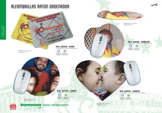 alfombrillas raton ordenador
European
GiftsGifts13/14134
OFICINAYPORTA-
DOCUMENTOS
OFICINA Y PORTADOCUMENTOS
ALFOMBRILLA RATON CIRCULAR
MEDIDAS: Ø 210 mm.
GROSOR: 5 mm.
ALFOMBRILLA RATON FORMA DE CORAZON
MEDIDAS: 195 x 195 mm.
GROSOR: 5 mm.
ALFOMBRILLA RATON REPOSAMUÑECAS
MEDIDAS: 235 x 200mm.
GROSOR: 6 mm.
ALFOMBRILLA RATON RECTANGULAR
MEDIDAS: 195 x 235 mm.
GROSOR: 3 mm.
Ref. 22430 - LOVAT Ref. 22431 - KUNYA
Ref. 22432 - SHELON
Ref. 22433 - SYAS
Especial
Sublimación
S
Código de
Marcaje
E
Especial
Sublimación
S
Código de
Marcaje
E
Especial
Sublimación
S
Código de
Marcaje
E
Especial
Sublimación
S
Código de
Marcaje
E
 