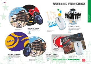 EUROPEAN GIFTS 2011
OFICINAYPORTA-
DOCUMENTOS
ALFOMBRILLAS RATON ORDENADOR
European
GiftsGifts13/14 135
OFICINA Y PORTADOCUMENTOS
Código de
Marcaje
MI Código de
Marcaje
MI
Código de
Marcaje
MI
Código de
Marcaje
MI
ALFOMBRILLA RATON RECTANGULAR
LATEX ANTIDESLIZANTE OPTIMIZADA
PARA RATONES OPTICOS/LASER
GROSOR: 1,5 mm.
MEDIDAS: 230 x 170 mm.
GROSOR: 1,5 mm.
MEDIDAS: 220 x 183 mm.
Ref. 739 B - BELSY
ALFOMBRILLA RATON RECTANGULAR
LATEX ANTIDESLIZANTE OPTIMIZADA
PARA RATONES OPTICOS/LASER
ALFOMBRILLA RATON OVALADA
LATEX ANTIDESLIZANTE OPTIMIZADA
PARA RATONES OPTICOS/LASER GROSOR: 3 mm.
MEDIDAS: 220 x 168 mm.
Ref. 739 A - BETTYRef. 739 D - LEONOR
ALFOMBRILLA RATON CIRCULAR
LATEX ANTIDESLIZANTE OPTIMIZADA
PARA RATONES OPTICOS/LASER
GROSOR: 1,5 mm.
MEDIDAS: Ø 200 mm.
Ref. 739 C - EMILSE
 