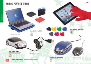 VARIOS PORTATIL E IPAD
European
GiftsGifts13/14140
OFICINAYPORTA-
DOCUMENTOS
OFICINA Y PORTADOCUMENTOS
MEDIDAS: 105 x 50 x 30 mm.
MEDIDAS: 55 x 90 x 30 mm.
Código de
Marcaje
C
Código de
Marcaje
C
RATON ORDENADOR MODELO COCHE
DE ABS CON LUZ AZUL EN FAROS
RATON ORDENADOR ABS
Ref. 22936 - CALI
Ref. 22940 - BANFIELD
MEDIDAS: 390 x 300 x 40 mm.
MEDIDAS: TALLA UNICA.
SOPORTE PORTATIL
GUANTE TACTIL ACRILICO
Ref. 22951 - CAMIRI
Ref. 22943 - TRELEW
02
05 02
0902
02 03 04 05
60
604023
05
Código de
Marcaje
E Código de
Marcaje
F H
 