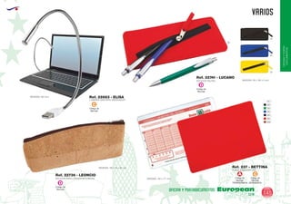 EUROPEAN GIFTS 2011
OFICINAYPORTA-
DOCUMENTOS
VARIOS
European
GiftsGifts13/14 145
OFICINA Y PORTADOCUMENTOS
ESTUCHE PARA LAPICES DE CORCHO
Ref. 22736 - LEONCIO
MEDIDAS: 195 x 75 x 30 mm.
MEDIDAS: 90 x 195 x 5 mm.
60
02
05
03
MEDIDAS: 350 mm.
LAMPARA USB PARA ORDENADOR
Ref. 22683 - ELISA
FUNDA BONOLOTO PVC
MEDIDAS: 125 x 177 mm.
Ref. 237 - BETTINA
Código de
Marcaje
C
ESTUCHE FIELTRO
Ref. 22741 - LUCANO
Código de
Marcaje
D
Código de
Marcaje
D
01
02
04
05
55
60
450
Código de
Marcaje
TERMOGRAFIA
A
Código de
Marcaje
SERIGRAFIA
C
 