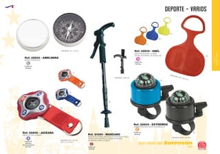 EUROPEAN GIFTS 2011
DEPORTE - VARIOS
European
GiftsGifts13/14 179
OCIO Y TIEMPO LIBRE
OCIOY
TIEMPOLIBRE
Código de
Marcaje
L
Código de
Marcaje
C
Código de
Marcaje
EN COLGADOR
DE PVC
B
Código de
Marcaje
SM
Código de
Marcaje
DBRUJULA METALICA
TIMBRE PARA BICICLETA CON BRUJULA
BRUJULA CON LLAVERO
MEDIDAS: Ø 38 x 65 mm.
Ref. 22600 - AMELININA
Ref. 22603 - EXTREMOZ
Ref. 22602 - JACEABA
MEDIDAS: 40 x 10 mm.
MEDIDAS: 60 x 130 mm.
PVC: 17 x 17 mm.
60
05
05
05
28
31
60
02
02
31
BASTON PLEGABLE METALICO.ALTURA REGULABLE.
ANTISHOCK (SISTEMA DE AMORTIGUACION)
ACCESORIO PARA LA NIEVE
MEDIDAS: 1200 mm.
Ref. 21584 - MANZANO
DESLIZADOR PARA LA NIEVE
(DE PIE, ACOSTADO, DE RODILLAS)
MEDIDAS: 370 x 570 mm.
Ref. 22618 - ABEL
 