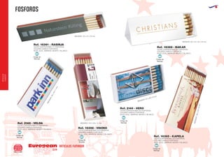 fosforos
European
GiftsGifts13/14210
ARTICULOS FUMADOR
ARTICULOS
FUMADOR
CAJITA CUATRICROMIA (11 FOSFOROS)
COLORES CABEZA FÓSFOROS:
ROJO, AZUL, MARRON, NEGRO Y BLANCO.
MEDIDAS: 112 x 27 x 10 mm.
CAJITA CUATRICROMIA (20 FOSFOROS)
COLORES CABEZA FÓSFOROS:
ROJO, AZUL, MARRON, NEGRO Y BLANCO.
MEDIDAS:100x55x9mm.
.
CAJITA CUATRICROMIA (25 FOSFOROS)
COLORES CABEZA FÓSFOROS:
ROJO, AZUL, MARRON, NEGRO Y BLANCO.
MEDIDAS: 53 x 36 x 9 mm.
CAJITA CUATRICROMIA (20 FOSFOROS)
COLORES CABEZA FÓSFOROS:
ROJO, AZUL, MARRON, NEGRO Y BLANCO.
MEDIDAS: 56 x 24 x 24 x 24 mm.
CAJITA CUATRICROMIA (11 FOSFOROS)
COLORES CABEZA FÓSFOROS:
ROJO, AZUL, MARRON, NEGRO Y BLANCO.
MEDIDAS:56x24x7mm.
CAJITA CUATRICROMIA (19 FOSFOROS)
COLORES CABEZA FÓSFOROS:
ROJO, AZUL, MARRON, NEGRO Y BLANCO.
MEDIDAS: 104 x 36 x 15 mm.
Ref. 16361 - RASINJA
Ref. 16365 - KAPELA
Ref. 2149 - VERO
Ref. 16368 - BAKAR
Ref. 2148 - VELDA
Ref. 16358 - VISOKO
Código de
Marcaje
MI
Código de
Marcaje
MI
Código de
Marcaje
MI
Código de
Marcaje
MI
Código de
Marcaje
MI
Código de
Marcaje
MI
 