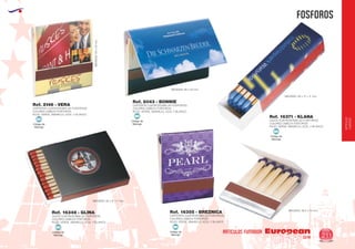 EUROPEAN GIFTS 2011
FOSFOROS
European
GiftsGifts13/14 211
ARTICULOS FUMADOR
ARTICULOS
FUMADOR
Código de
Marcaje
MI Código de
Marcaje
MI
Código de
Marcaje
MI
Código de
Marcaje
MI
Código de
Marcaje
MI
CAJITA CUATRICROMIA (20 FOSFOROS)
COLORES CABEZA FÓSFOROS:
ROJO, VERDE, AMARILLO, AZUL Y BLANCO.
MEDIDAS: 56 x 17 x 17 mm.
CAJITA CUATRICROMIA (24 FOSFOROS)
COLORES CABEZA FÓSFOROS:
ROJO, VERDE, AMARILLO, AZUL Y BLANCO.
MEDIDAS: 56 x 47 x 7 mm.
CARTERITA CUATRICROMIA (20 FOSFOROS)
COLORES CABEZA FÓSFOROS:
ROJO, VERDE, AMARILLO, AZUL Y BLANCO
MEDIDAS: 39,5 x 50 mm.
CARTERITA CUATRICROMIA (20 FOSFOROS)
COLORES CABEZA FÓSFOROS:
ROJO, VERDE, AMARILLO, AZUL Y BLANCO.
MEDIDAS:50x53mm.
CARTERITA CUATRICROMIA (40 FOSFOROS)
COLORES CABEZA FÓSFOROS:
ROJO, VERDE, AMARILLO, AZUL Y BLANCO.
MEDIDAS: 98 x 53 mm.
Ref. 16371 - KLANA
Ref. 16348 - GLINA Ref. 16355 - BREZNICA
Ref. 2146 - VERA
Ref. 8043 - BONNIE
 