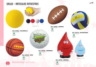 CUIDADO
CORPORAL
SALUD - ARTICULOS ANTIESTRES
European
GiftsGifts13/14220
CUIDADO CORPORAL
PELOTA ANTIESTRES
.
ANTIESTRES FORMA DE GOTA INVERTIDA
.
PELOTA ANTIESTRES
.
PELOTA ANTIESTRES
.
PELOTA ANTIESTRES
.
PELOTA ANTIESTRES
.
MEDIDAS: Ø 70 mm.
MEDIDAS: 65 x 110 mm.
Ref. 21583 - CALENDULA
Ref. 22753 - NATALIA
Ref. 22689 - ESDRAS
Ref. 22715 - HILDEGARDA
Ref. 22723 - IVON
Ref. 22726 - JEREMIAS
03
02 60 01 05
Código de
Marcaje
F
Código de
Marcaje
F
Código de
Marcaje
F
Código de
Marcaje
F
Código de
Marcaje
F
Código de
Marcaje
F
 