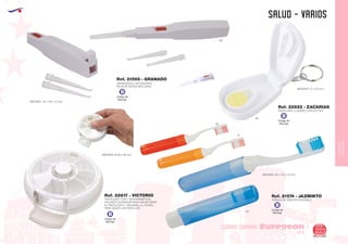 EUROPEAN GIFTS 2011
SALUD - VARIOS
European
GiftsGifts13/14 223
CUIDADO CORPORAL
CUIDADO
CORPORAL
Código de
Marcaje
B
Código de
Marcaje
B
Código de
Marcaje
B
LIMPIAOIDOS 3 ACCESORIOS
PILAS DE BOTON INCLUIDAS
MEDIDAS: 18 x 140 x 11 mm.
Ref. 21565 - GRANADO
01
01
05
CEPILLO DE DIENTES PLEGABLE
MEDIDAS: 20 x 175 x 15 mm.
MEDIDAS: 72 x 45 mm.
Ref. 21574 - JAZMINTO
31
60
PASTILLERO LLAVERO CON CUTTER
Ref. 22822 - ZACARIAS
MEDIDAS: Ø 88 x 38 mm.
Código de
Marcaje
B
PASTILLERO CON 7 DEPARTAMENTOS,
PULSANTE SUPERIOR PARA HACER GIRAR
EL PASTILLERO Y VENTANILLA LATERAL
PARA SACAR LAS PASTILLAS
Ref. 22817 - VICTORIO
 