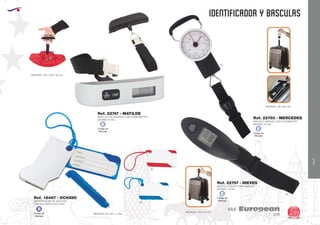 EUROPEAN GIFTS 2011
IDENTIFICADOR Y BASCULAS
European
GiftsGifts13/14 249
VIAJE
VIAJE
60
05
02
02
IDENTIFICADOR DE MALETAS
CON BOLIGRAFO INCLUIDO
MEDIDAS: 90 x 55 x 7 mm.
MEDIDAS: 130 x 200 x 30 mm.
MEDIDAS: 103 x 37 mm.
MEDIDAS: 150 x 80 mm.
Ref. 18487 - OCHAVO
Código de
Marcaje
B
BASCULA DE EQUIPAJE CON TERMOMETRO
MAXIMO 40 KG.
BASCULA DIGITAL PARA MALETA
MAXIMO: 40 KG.
BASCULA MANUAL CON FLEXOMETRO
MAXIMO: 35 KG.
Ref. 22747 - MATILDE
Ref. 22757 - NIEVES
Ref. 22750 - MERCEDES
Código de
Marcaje
E
Código de
Marcaje
E
Código de
Marcaje
E
 