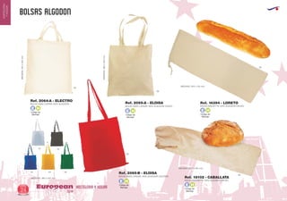 BOLSAS ALGODON
HOSTELERIA Y HOGAREuropean
GiftsGifts13/1424
HOSTELERIA
YHOGAR
Código de
Marcaje
E H
Código de
Marcaje
E H
Código de
Marcaje
E H
01 02
60
03 5605
BOLSA ASAS LARGAS 100% ALGODON COLORES
MEDIDAS: 360 x 402 mm.
Ref. 2065-B - ELOISA
BOLSA ASAS LARGAS 100% ALGODON CRUDO
MEDIDAS:380x405mm. Ref. 2065-A - ELOISA
06
06
06
06
BOLSA ASAS CORTAS 100% ALGODON
MEDIDAS:370x400mm.
Ref. 2064-A - ELECTRO
BOLSA BAGUETTE 100% ALGODON CRUDO
MEDIDAS: 600 x 260 mm.
Ref. 18102 - CABALLATA
MEDIDAS: 550 x 210 mm.
Código de
Marcaje
E H
Código de
Marcaje
E H
BOLSA BAGUETTE 100% ALGODON CRUDO
Ref. 14394 - LORETO
 