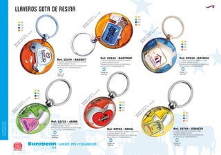 llaveros gota de resina
European
GiftsGifts13/14260
llaveros, pins y cuelgabolsos
LLAVEROS/PINS
CUELGABOLSOS
Código de
Marcaje
MI
Código de
Marcaje
MI
Código de
Marcaje
MI
Código de
Marcaje
MI
Código de
Marcaje
MI
Código de
Marcaje
MI
M
EDIDAS
O
PTICA:20
x
16
m
m
.
M
EDIDAS:Ø
40
m
m
.
M
EDIDAS
O
PTICA:21
x
17
m
m
.
M
EDIDAS:Ø
40
m
m
.
M
EDIDAS
O
PTICA:26
x
22
m
m
.
M
EDIDAS:Ø
40
m
m
.
M
EDIDAS
O
PTICA:15
x
18,5
m
m
.
M
EDIDAS:Ø
40
m
m
.
LLAVERO REDONDO MODELO CAMION
2 CARAS MISMO TEXTO
PRESENTACION EN BOLSA INDIVIDUAL
DE PLASTICO TRANSPARENTE
M
EDIDAS
O
PTICA:22
x
15
m
m
.
M
EDIDAS:Ø
40
m
m
.
Ref. 22242 - BASTROP
LLAVERO REDONDO MODELO CASA
2 CARAS MISMO TEXTO
PRESENTACION EN BOLSA INDIVIDUAL
DE PLASTICO TRANSPARENTE
M
EDIDAS
O
PTICA:20
x
20
m
m
.
M
EDIDAS:Ø
40
m
m
.
Ref. 22243 - BATAVIA
LLAVERO REDONDO MODELO COCHE
2 CARAS MISMO TEXTO
PRESENTACION EN BOLSA INDIVIDUAL
DE PLASTICO TRANSPARENTE
LLAVERO REDONDO MODELO NIÑA
2 CARAS MISMO TEXTO
PRESENTACION EN BOLSA INDIVIDUAL
DE PLASTICO TRANSPARENTE
LLAVERO REDONDO MODELO NIÑO
2 CARAS MISMO TEXTO
PRESENTACION EN BOLSA INDIVIDUAL
DE PLASTICO TRANSPARENTE
LLAVERO REDONDO MODELO CORAZON
2 CARAS MISMO TEXTO
PRESENTACION EN BOLSA INDIVIDUAL
DE PLASTICO TRANSPARENTE
Ref. 22241 - BASSET
Ref. 22725 - JAIME
Ref. 22766 - IGNACIORef. 22763 - ORIOL
03
04
05
31
03
04
05
31
03
04
05
31
03
04
05
31
03
04
05
31
03
04
05
31
 