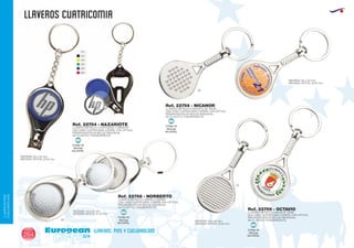 Código de
Marcaje
EN PAPEL
MI
01
02
03
04
05
60
llaveros CUATRICOMIA
European
GiftsGifts13/14264
llaveros, pins y cuelgabolsos
LLAVEROS/PINS
CUELGABOLSOS
Código de
Marcaje
EN PAPEL
MI
Código de
Marcaje
EN PAPEL
MI
Código de
Marcaje
EN PAPEL
MI
Ref. 22754 - NAZARIOTE
LLAVERO METALICO CORTAUÑAS Y ABRIDOR
UNA CARA CUATRICOMIA (CIERRE CON OPTICA)
PRESENTACION EN BOLSA INDIVIDUAL
DE PLASTICO TRANSPARENTE
MEDIDAS: 63 x 35 mm
MEDIDAS OPTICA: Ø 25 mm..
MEDIDAS: 65 x 32 mm
MEDIDAS OPTICA: Ø 25 mm..
09
09
09 MEDIDAS: 65 x 32 mm
MEDIDAS OPTICA: Ø 25 mm..
Ref. 22756 - NICANOR
Ref. 22759 - OCTAVIO
Ref. 22758 - NORBERTO
LLAVERO METALICO RAQUETA DE PADEL
UNA CARA CUATRICOMIA (CIERRE CON OPTICA)
PRESENTACION EN BOLSA INDIVIDUAL
DE PLASTICO TRANSPARENTE
LLAVERO METALICO RAQUETA TENIS
UNA CARA CUATRICOMIA (CIERRE CON OPTICA)
PRESENTACION EN BOLSA INDIVIDUAL
DE PLASTICO TRANSPARENTE
LLAVERO METALICO CARRO COMPRA
UNA CARA CUATRICOMIA (CIERRE CON OPTICA)
PRESENTACION EN BOLSA INDIVIDUAL
DE PLASTICO TRANSPARENTE
MEDIDAS: 43 x 33 mm
MEDIDAS OPTICA: Ø 25 mm..
 