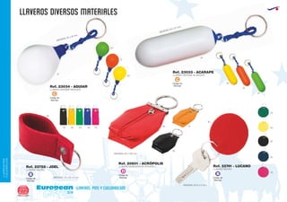 llaveros DIVERSOS MATERIALES
European
GiftsGifts13/14272
llaveros, pins y cuelgabolsos
LLAVEROS/PINS
CUELGABOLSOS
Código de
Marcaje
C
Código de
Marcaje
C
Código de
Marcaje
D
Código de
Marcaje
B
Código de
Marcaje
B
Ref. 23034 - AGUIAR
Ref. 23033 - ACARAPE
LLAVERO DEFENSA REDONDO
LLAVERO DEFENSA ALARGADO
MEDIDAS: 62 x 42 mm.
01
01
04
04
31
31
03
03
MEDIDAS: 84 x 27 mm.
LLAVERO MONEDERO PU (POLIPIEL)
MEDIDAS: 65 x 100 mm.
MEDIDAS: 75 x 35 x 6 mm.
MEDIDAS: Ø 54 x 3 mm.
Ref. 20601 - ACRÓPOLIS
02
02 03 04 05 40 60 31
60
02
55
04
03
40
60
LLAVERO FIELTRO LLAVERO FIELTRO
Ref. 22728 - JOEL Ref. 22741 - LUCANO
 