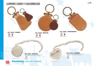 LLAVEROS CUERO Y CUELGABOLSOS
European
GiftsGifts13/14274
llaveros, pins y cuelgabolsos
LLAVEROS/PINS
CUELGABOLSOS
LLAVERO CUERO
Ref. 10963 - DAIMIEL LLAVERO CUERO
Ref. 10966 - PIEDRABUENA
LLAVERO CUERO
Ref. 10965 - MONTIEL
Código de
Marcaje
A
Piel
auténtica Código de
Marcaje
A
Piel
auténtica
Código de
Marcaje
A
Piel
auténtica
M
EDIDAS:60
x
45
m
m
.
M
EDIDAS:60
x
45
m
m
.
MEDIDAS:Ø55mm.
450
450
87
87
450
Código de
Marcaje
L Código de
Marcaje
L
CUELGABOLSOS CIRCULAR METALICO BRILLANTES
PRESENTACIÓN EN CAJA INDIVIDUAL NEGRA.
CUELGABOLSOS CORAZON METALICO BRILLANTES
PRESENTACIÓN EN CAJA INDIVIDUAL NEGRA
MEDIDA: Ø 35 mm.
MEDIDA: 35 x 25 mm.
Ref. 22743 - MACARIO
Ref. 22733 - LEANDRO
 