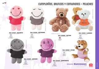 AMALGAMA
EUROPEAN GIFTS 2011
CUMPLEAÑOS, BAUTIZOS Y COMUNIONES - PELUCHES
European
GiftsGifts13/14 279
AMALGAMA
Código de
Marcaje
EN CAMISETA
E
Código de
Marcaje
EN CAMISETA
E
Código de
Marcaje
EN CAMISETA
E
Código de
Marcaje
EN CAMISETA
E
Código de
Marcaje
EN CAMISETA
E
Código de
Marcaje
EN PETO
E
Ref. 21038 - PETRONIO
Ref. 21035 - JOVIANA
Ref. 21037 - VALENTE
Ref. 21036 - CONSTANTE
PELUCHE PIN PIN INOCENTE
PELUCHE PIN PIN ELEGANTE
PELUCHE PIN PIN AMOROSO
MEDIDAS:160x130mm.
MEDIDAS:160x130mm.
MEDIDAS:160x130mm.
MEDIDAS:160x130mm.
PELUCHE PIN PIN LUJOSO
Ref. 21653 - LANUDO
Ref. 22969 - UYUNI
PELUCHE DE POLIESTER
PELUCHE DE POLIESTER
MEDIDAS:105x110x90mm.
49
01
450
Código de
Marcaje
SM
Ref. 20682 - VICTOR
PELUCHE OSITO POLIESTER
MEDIDAS: 140 x 200 mm.
 