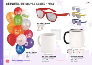 CUMPLEAÑOS, BAUTIZOS Y COMUNIONES - VARIOS
European
GiftsGifts13/14294
AMALGAMA
AMALGAMA
Ref. 361 - ADELITA
GLOBOS PUBLICITARIOS
(COLOR A ELEGIR O SURTIDOS)
MEDIDAS: Ø 250 mm.
Ref. 22265 - BENTON
MEDIDAS:Ø82x100mm.
01
0102
0105 0128 0160
Código de
Marcaje
E
Especial
Sublimación
S
TAZA SUBLIMACION DE CERAMICA 350 m.
PRESENTACION EN CAJA INDIVIDUAL
Código de
Marcaje
E
Especial
Sublimación
S
TAZA SUBLIMACION DE CERAMICA 350 m.
PRESENTACION EN CAJA INDIVIDUAL
Ref. 22263 - BENSALEM
MEDIDAS: 100 x Ø 82 mm.
MAS TAZAS EN PAGINAS: 64 A 67
60
Código de
Marcaje
EN PATILLA
C
GAFAS DE SOL PARA NIÑOS
PROTECCION UV 400
MARCAJE EN PATILLA
Ref. 21664 - INTREXA
NIÑOS
05
01
03
Código de
Marcaje
MI
 