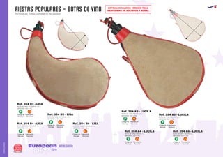 FIESTAS POPULARES - botas de vino
European
GiftsGifts13/14302
AMALGAMA
AMALGAMA
PATRONALES, TOROS, CARNAVALES, RELIGIOSAS
Código de
Marcaje
F
Fabricación
Nacional
Código de
Marcaje
F
Fabricación
Nacional
Código de
Marcaje
F
Fabricación
Nacional
Código de
Marcaje
F
Fabricación
Nacional
Código de
Marcaje
F
Fabricación
Nacional
Código de
Marcaje
F
Fabricación
Nacional
Código de
Marcaje
F
Fabricación
Nacional
Código de
Marcaje
F
Fabricación
Nacional
BOTA DE VINO 2 L.
MEDIDAS: 340 x 210
RECTA
Ref. 354 A6 - LUCILA
BOTA DE VINO RECTA 1 L
MEDIDAS: 280 x 165
Ref. 354 A4 - LUCILA
BOTA DE VINO RECTA 1/2 L
MEDIDAS: 240 x 140
Ref. 354 A3 - LUCILA
BOTA DE VINO 1,5 L.
MEDIDAS: 320 x 195
RECTA
Ref. 354 A5 - LUCILA
BOTA DE VINO CURVADA 1 L.
MEDIDAS: 300 x 150
BOTA DE VINO CURVADA 1/2 L.
MEDIDAS: 260 x 110
Ref. 354 B4 - LISA
Ref. 354 B3 - LISA
BOTA DE VINO 1,5 L.
MEDIDAS: 325 x 160
CURVADA
Ref. 354 B5 - LISA
BOTA DE VINO 2 L
MEDIDAS: 350 x 180.
CURVADA
Ref. 354 B6 - LISA
ARTICULOS VALIDOS TAMBIEN PARA
DESPEDIDAS DE SOLTEROS Y BODAS
 