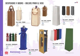 despedidas y bodas - bolsas para el vino
European
GiftsGifts13/14310
AMALGAMA
AMALGAMA
Código de
Marcaje
E
Código de
Marcaje
E
Código de
Marcaje
F
Código de
Marcaje
E
Código de
Marcaje
E
Código de
Marcaje
EBOLSA NON WOVEN UNA BOTELLA (SIN BOTELLA)
MEDIDAS:120x260x100mm.
Ref. 7638 - TEMIS
05
450
06
0257 56
0605
450
BOLSA NON WOVEN UNA BOTELLA
(BOTELLA NO INCLUIDA)
MEDIDAS:330x130mm.
Ref. 20411 - MARGAUX
BOLSA YUTE UNA BOTELLA
(BOTELLA NO INCLUIDA)
MEDIDAS:400x125x100mm.
Ref. 14562 - ZULIA
BOLSA NON WOVEN UNA
BOTELLA (SIN BOTELLA)
MEDIDAS:110x290x100mm.
Ref. 7637 - SALVIA
06
01
01
60
02
05
56
02 08 09
450
MEDIDAS: 360 x 110 x 100 mm.
2
BOLSA DE PVC 150 gr./m
(IDEAL PARA BOTELLAS DE VINO)
Ref. 21286 - CURITIVA
2
BOLSA PAPEL PLASTIFICADO 210 gr./m
(IDEAL PARA BOTELLAS DE VINO)
MEDIDAS: 360 x 110 x 100 m.
Ref. 21277 - SANTISTA
 