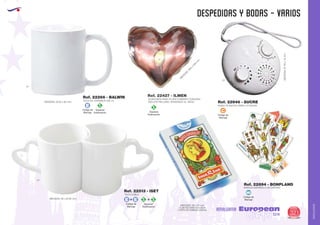 AMALGAMA
EUROPEAN GIFTS 2011
despedidas y bodas - varios
European
GiftsGifts13/14 321
AMALGAMA
MEDIDAS: 95 x Ø 80 mm.
MEDIDAS: Ø 95 x 80 mm.
01
01
Especial
Sublimación
S
ALMOHADA RASO PLATA FORMATO CORAZON
INCLUYE RELLENO. ENVASADO AL VACIO.
M
EDIDAS:330
x
330
m
m
.
Ref. 22427 - ILMEN
Ref. 22894 - BONPLAND
BARAJA ESPAÑOLA (42 CARTAS)
Código de
Marcaje
MI
Código de
Marcaje
C
RADIO PLASTICO PARA LA DUCHA
Ref. 22946 - SUCRE
01
MEDIDAS:Ø110x15mm.
Especial
Sublimación
TAZA DOBLE
Ref. 22513 - ISET
TAZA DE CERAMICA 350 ml
Ref. 22266 - BALWIN
Especial
Sublimación
S
Código de
Marcaje
E
Código de
Marcaje
E E+ S S+
MEDIDAS: 95 x 61 mm
CUATRICOMIA EN CADA
CARTA EN AMBAS CARAS.
 