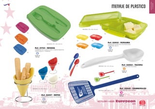 EUROPEAN GIFTS 2011
HOSTELERIA
YHOGAR
MENAJE DE PLASTICO
European
GiftsGifts13/14 33
HOSTELERIA Y HOGAR
Código de
Marcaje
E
Código de
Marcaje
E
Código de
Marcaje
E
FIAMBRERA DE PLASTICO CON 2 COMPARTIMENTOS
CON CUCHILLO Y TENEDOR
MEDIDAS: 227 x 155 x 62 mm.
MEDIDAS: 185 x 45 x 35 mm.
MEDIDAS: 175 x 120 x 40 mm.
Ref. 21724 - NEVADA
31
31
40
04
05
05
12
05
01
03 60
28
60
01
03
60
FIAMBRERA HERMETICA POLIPROPILENO
CAPACIDAD: 350 ml.
Ref. 22902 - RORAIMA
CUCHARA PARA HELADOS
Ref. 22883 - TACORA
Código de
Marcaje
C
MEDIDAS: 72 x 120 x 84 mm.
SOPORTE MULTIUSOS DE CERAMICA
Ref. 22897 - MIFES
60
28
55
MATAMOSCAS DE PLASTICOMEDIDAS: 385 x 126 x 7 mm.
Ref. 22849 - CHIMBORAZO
Código de
Marcaje
D
 