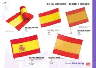 AMALGAMA
EUROPEAN GIFTS 2011
EVENTOS DEPORTIVOS - LA ROJA / BANDERAS
European
GiftsGifts13/14 349
AMALGAMA
Código de
Marcaje
E
Código de
Marcaje
ECódigo de
Marcaje
E
BUFANDA POLIESTER
MEDIDAS: 150 x 1500 mm.
Ref. 20021 - SELBACK
BANDERA ESPAÑA CON ALOJAMIENTO PARA
INSERTAR PALO (NO INCLUIDO EL PALO)
MEDIDAS: 1500 x 900 mm.
Ref. 22140 - ANACORTES
MEDIDAS TELA: 305 x 410 mm.
MEDIDAS PALO: 460 mm.
Medidas: 210 x 300 mm.
BANDERIN VENTANILLA POLIESTER
Ref. 12135 - BERGENBANDERIN POLIESTER
Ref. 16820 - WILKA
BANDERA CON ENGANCHE POLIESTER 190T
MEDIDAS: 1000 x 700 mm.
Ref. 20027 - SUZIE
Código de
Marcaje
Max: 430 x 300 mm.
por tirada
G Código de
Marcaje
Max: 430 x 300 mm.
por tirada
G
 