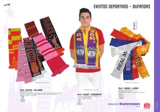 AMALGAMA
EUROPEAN GIFTS 2011
EVENTOS DEPORTIVOS - BUFANDAS
European
GiftsGifts13/14 355
AMALGAMA
Código de
Marcaje
MI
Código de
Marcaje
MI
Código de
Marcaje
E H
BUFANDA DEPORTIVA
EN TEJIDO JACQUARD. IMPRESIÓN A 2 CARAS CON EL MISMO O DISTINTO
TEXTO. FLECOS DEL MISMO COLOR DE LOS HILOS DE IMPRESIÓN.
MARCAJE HASTA 4 COLORES
MEDIDAS: 1500 x 180 mm.
Ref. 22308 - BLAINE
BUFANDA DEPORTIVA
CON FLECOS BLANCOS.
PEDIDO MÍNIMO: 100 Uds.
ALTA DEFINICIÓN
MEDIDAS: 1320 x 200 mm.
Ref. 16327 - PESANTA
BUFANDA 2 CARAS CON FLECOS
MEDIDAS: 1460 x 130 mm.
COMPOSICIÓN: 100% POLIÉSTER (TELA RASO).
MEDIDAS: 1460 x 130 mm.
Ref. 12892 - LIRIO
01
04
05
31
60
 