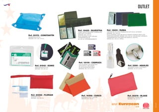 OUTLET
EUROPEAN GIFTS 2011
OUTLET
European
GiftsGifts13/14 373
OUTLET
VACIABOLSILLOS PVC
MEDIDAS: 120 x 120 x 40 mm.
Ref. 20172 - CONSTANTÍN
FUNDA TARJETA SANITARIA TERMINACIÓN
ANTE EN EL EXTERIOR
MEDIDAS: 190 x 120 mm.
EN EL INTERIOR LLEVA 3 BOLSAS
TRANSPARENTES DE
60 x 85 mm. APROXIMADAMENTE.
Ref. 18425 - SILVESTRA
IDENTIFICADOR DE PVC
MEDIDAS: 100 x 90 mm.
Ref. 21542 - EONIO
CALCULADORA CON TARJETERO
DE PLASTICO Y BOLIGRAFO
PILAS DE BOTON INCLUIDAS
MEDIDAS: 100 x 70 x 10 mm.
Ref. 18106 - CABRUZA
ANTIENROLLADOR TELEFONICO
MEDIDAS: 15 x 47 x 12 mm.
Ref. 2289 - AQUILES
CARTERA DE PVC CON TERMINACIÓN ANTE EN EL EXTERIOR
MEDIDAS: 145 x 105 mm.
EN EL INTERIOR LLEVA UNA BOLSA GRANDE INTERIOR OPACA CON
APERTURA SUPERIOR, MEDIDA: 145 x 100 mm. DOS BOLSAS LATERALES
TRANSPARENTES CON APERTURA DESDE EL CENTRO,
MEDIDA: 65 x 100 mm. APROX.
Ref. 18419 - RUNIA
MONEDERO PVC
MEDIDAS: 135 x 80 mm.
Ref. 20282 - FLORIAN
MONEDERO CLIC CLAC PVC
MEDIDAS: 90 x 85 mm.
Ref. 14398 - CUSCO
MONEDERO CREMALLERA
MEDIDAS: 120 x 80 mm.
Ref. 20278 - BLAKE
 