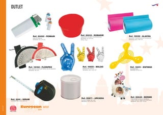 OUTLET
European
GiftsGifts13/14374
OUTLET
OUTLET
MINI DE PIEDRA
MEDIDAS: 63 x 22 mm.
Ref. 20000 - ROMAIN CENICERO PISCINA POLIPROPILENO
MEDIDAS: 34 x 62 mm.
PESO: 15 gr.
Ref. 20012 - ROMARIE
NECESER TRANSPARENTE POLIESTER
MEDIDAS: 600 x 300 mm.
Ref. 13039 - ALACHA
MINI ABANICO BICOLOR VARILLAS DE MADERA
MEDIDAS: 160 mm.
Ref. 18168 - FLORIPES
MANOS INFLABLES
MEDIDAS: 335 x 570 mm.
Ref. 14920 - WALDO Ref. 18011 - ESFINGE
BOOMERANG
MEDIDAS: Ø 240 mm.
FLEXOMETRO CON VOZ 3 m.
Ref. 2341 - HIRAM
Ref. 20671 - ARCADIA
HUCHA FORMA DE LATA
MEDIDAS: 750 x Ø 78 mm.
Ref. 20649 - BERNIE
PORTARRETRATOS DE MADERA
4 MOTIVOS DE ANIMALES SURTIDOS
MEDIDAS: 133 x 100 x 9 mm.
 