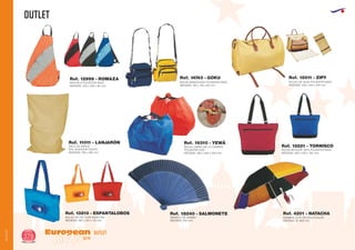 OUTLET
European
GiftsGifts13/14378
OUTLET
OUTLET
ABANICO DE BAMBU
MEDIDAS: 230 mm.
Ref. 18240 - SALMONETE
BOLSA BICOLOR 100% POLIESTER 600D
MEDIDAS: 480 x 350 x 165 mm.
Ref. 13221 - TORNISCO
BOLSO DE PVC CON RADIO FM
MEDIDAS: 480 x 310 x 110 mm.
Ref. 13210 - ESPANTALOBOS
MOCHILA POLIESTER 600D
MEDIDAS: 450 x 200 x 80 mm.
Ref. 12999 - ROMAZA
BOLSA BANDOLERA
MEDIDAS: 150 x 165 x 60 mm.
POLIESTER 600D
Ref. 14743 - GOKU
BOLSO DE VIAJE POLIESTER 600D
MEDIDAS: 530 x 320 x 240 mm.
Ref. 15011 - ZIPY
SACO DE ARROZ
00% ALGODON CRUDO
MEDIDAS: 780 x 490 mm.
Ref. 11011 - LANJARÓN
BOLSA CARRO DE LA COMPRA
POLIESTER 210D
MEDIDAS: 380 x 400 x 265 mm.
Ref. 16310 - YEWÁ
SOMBRILLA PLAYA MULTICOLOR
MEDIDAS: Ø 1600 mm.
Ref. 4201 - NATACHA
 