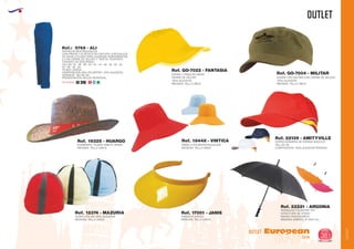 OUTLET
OUTLET
European
GiftsGifts13/14 381
OUTLET
SOMBRERO TEJANO RIBETE VERDE
MEDIDAS: TALLA UNICA
Ref. 16325 - HUARGO
GORRA 5 PANELES NIÑOS
CIERRE DE VELCRO
100% ALGODON
MEDIDAS: TALLA UNICA
Ref. GO-7022 - FANTASIA
GORRA TIPO MILITAR CON CIERRE DE VELCRO
100% ALGODON
MEDIDAS: TALLA UNICA
Ref. GO-7004 - MILITAR
PAMELA POLIESTER/ALGODON
MEDIDAS: TALLA UNICA
Ref. 18448 - VINTICA GORRA BANDERA DE ESPAÑA ADULTOS
TALLAS: 59.
COMPOSICION: 100% ALGODÓN PEINADO.
Ref. 22139 - AMITYVILLE
GORRO POLAR 100% ALGODON
MEDIDAS: TALLA UNICA
Ref. 12374 - MAZURIA
VISERA PLASTICO
MEDIDAS: TALLA UNICA
Ref. 17001 - JANIS
PARAGUAS POLIESTER 170T
STRUCTURA DE ACERO
MANGO ERGONOMICO
MEDIDAS ABIERTO: Ø 1050 mm.
Ref. 22221 - ARGONIA
Ref.: 5768 - ALI
PANTALON MULTIBOLSILLOS
CON PINZAS Y ELÁSTICO EN CINTURA. 6 BOLSILLOS
DE GRAN UTILIDAD PARA GUARDAR HERRAMIENTAS,
4 CON CIERRE DE VELCRO Y TAPETA. PESPUNTE
TRASERO DE SEGURIDAD.
TALLAS: 34 - 36 - 38 - 40 - 42 - 44 - 46 - 48 - 50 - 52
54 - 56 - 58 - 60.
TEJIDO: SARGA.
COMPOSICIÓN: 65% POLIÉSTER - 35% ALGODÓN.2
GRAMAJE: 190 GR./M .
PRESENTACIÓN: BOLSA INDIVIDUAL.
EN 340Normativa:
 